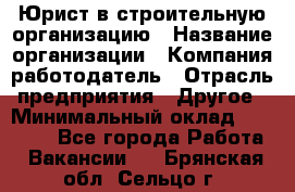 Юрист в строительную организацию › Название организации ­ Компания-работодатель › Отрасль предприятия ­ Другое › Минимальный оклад ­ 35 000 - Все города Работа » Вакансии   . Брянская обл.,Сельцо г.